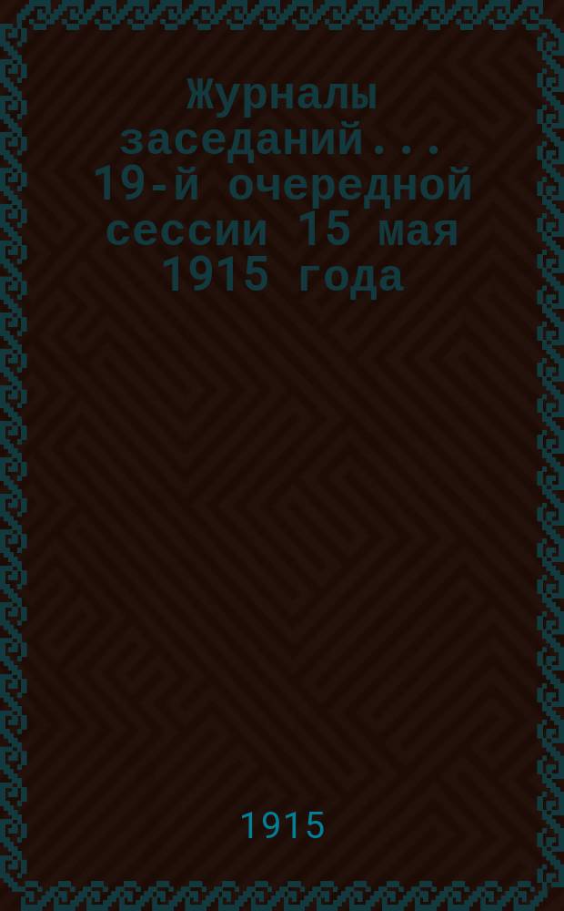 Журналы заседаний... ... 19-й очередной сессии 15 мая 1915 года : Доклады и материалы по вопросам, внесенным в программу сессии