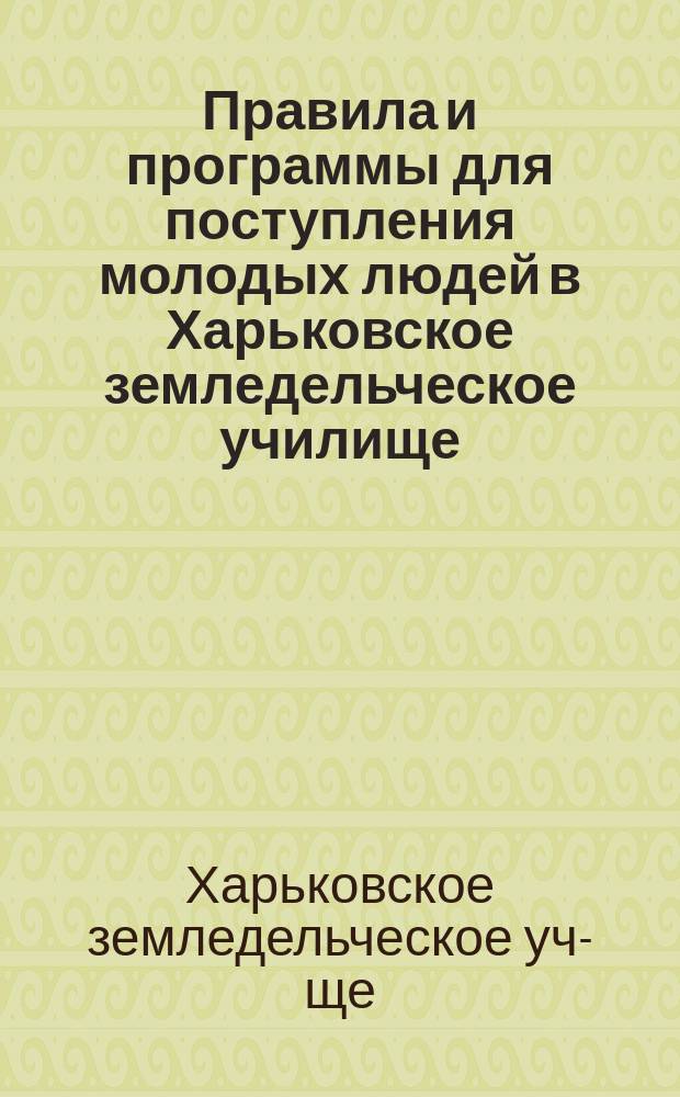 Правила и программы для поступления молодых людей в Харьковское земледельческое училище
