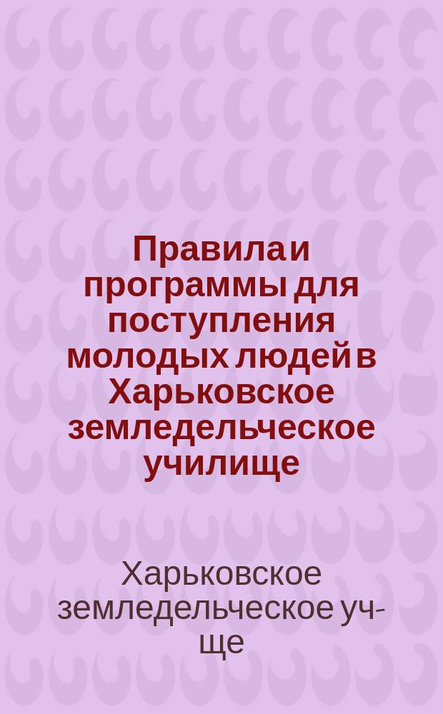 Правила и программы для поступления молодых людей в Харьковское земледельческое училище