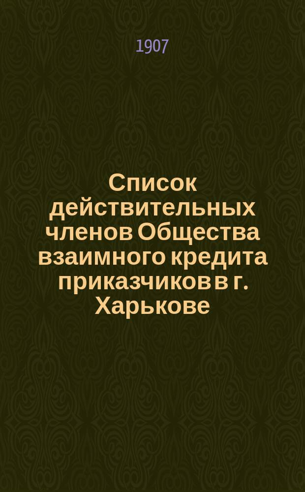 Список действительных членов Общества взаимного кредита приказчиков в г. Харькове... ... на 1907 г.