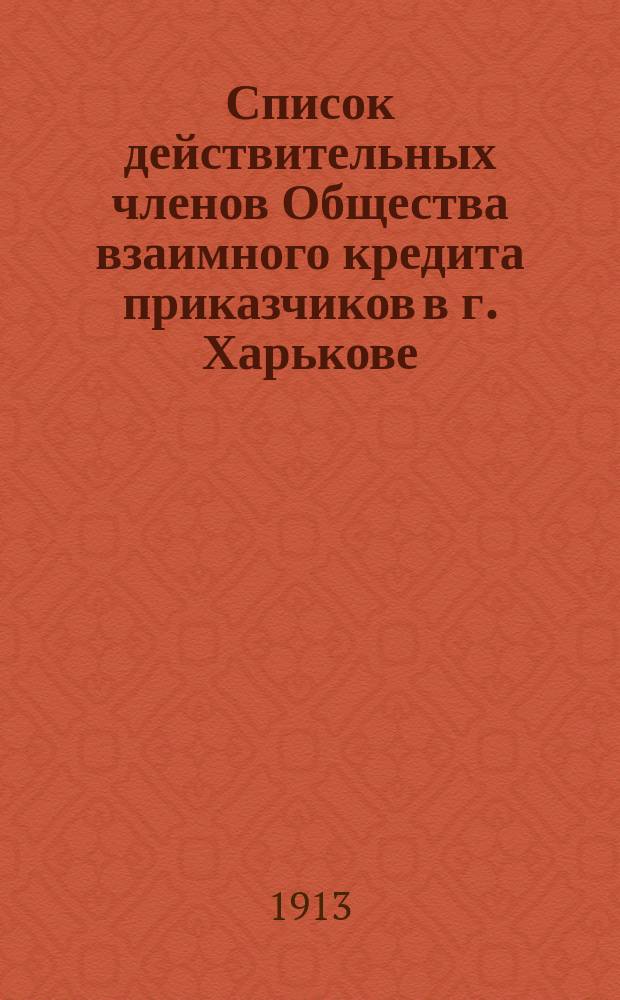 Список действительных членов Общества взаимного кредита приказчиков в г. Харькове... ... на 1913 г.