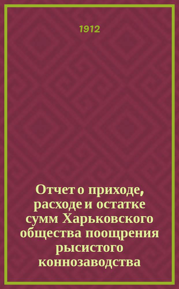 Отчет о приходе, расходе и остатке сумм Харьковского общества поощрения рысистого коннозаводства ... ... за 1911 год