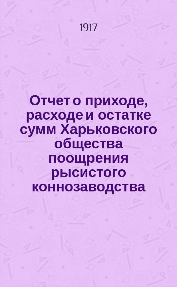 Отчет о приходе, расходе и остатке сумм Харьковского общества поощрения рысистого коннозаводства ... ... за 1916 год и смета на 1917 год