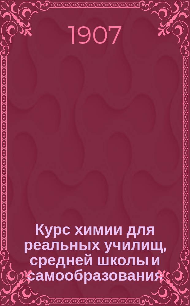 Курс химии для реальных училищ, средней школы и самообразования