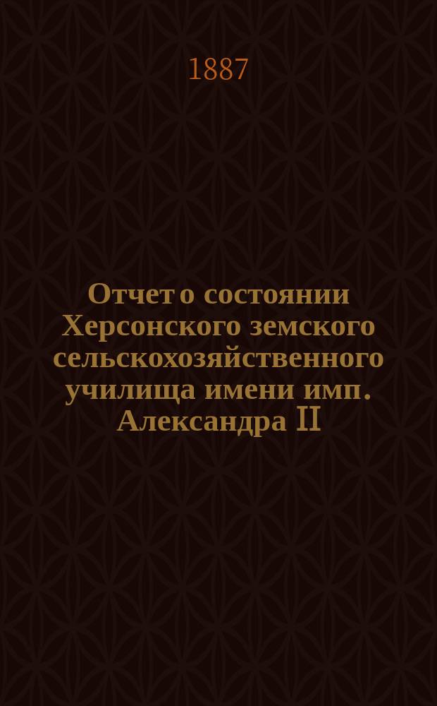 Отчет о состоянии Херсонского земского сельскохозяйственного училища имени имп. Александра II... за 1886 год