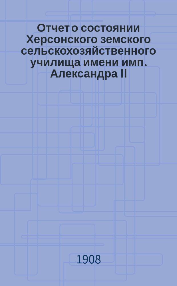 Отчет о состоянии Херсонского земского сельскохозяйственного училища имени имп. Александра II... за 1907 год
