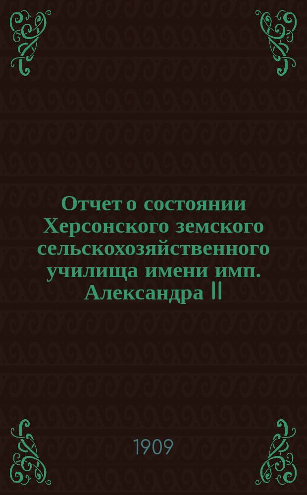 Отчет о состоянии Херсонского земского сельскохозяйственного училища имени имп. Александра II... за 1908 год