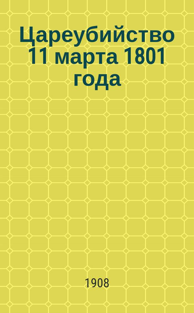 Цареубийство 11 марта 1801 года : Записки участников и современников (Саблукова, гр. Бенигсена, гр. Ланжерона, Фонвизина, княгини Ливен, кн. Чарторыйского, бар. Гейкинга, Коцебу)