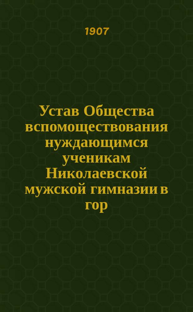 Устав Общества вспомоществования нуждающимся ученикам Николаевской мужской гимназии в гор. Царском Селе : Утв. ... 26 июня 1907 г.