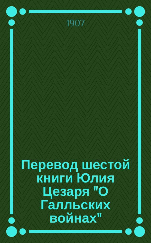 Перевод шестой книги Юлия Цезаря "О Галльских войнах" : Со словами и примеч