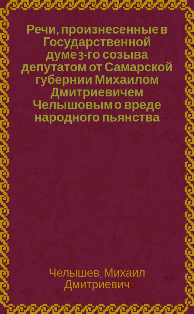 Речи, произнесенные в Государственной думе 3-го созыва депутатом от Самарской губернии Михаилом Дмитриевичем Челышовым о вреде народного пьянства