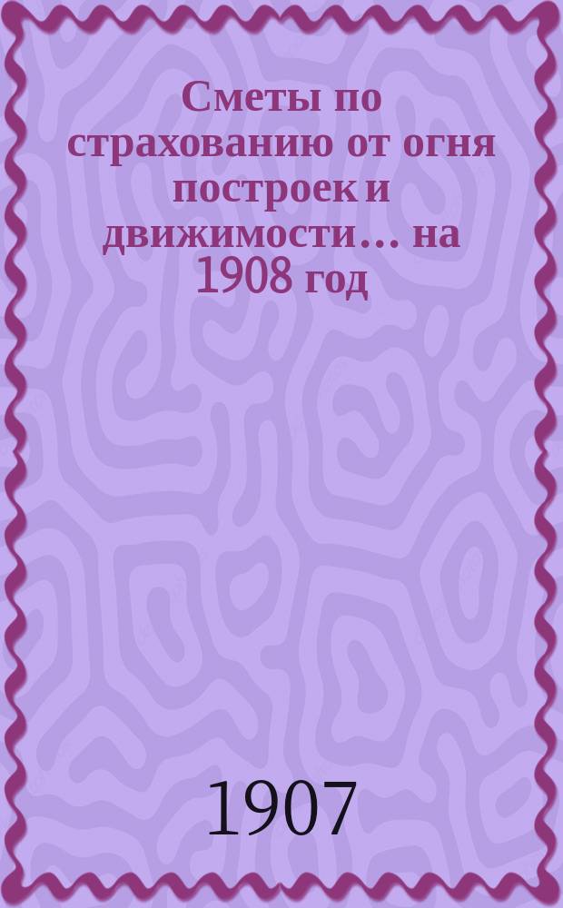 Сметы по страхованию от огня построек и движимости... ... на 1908 год