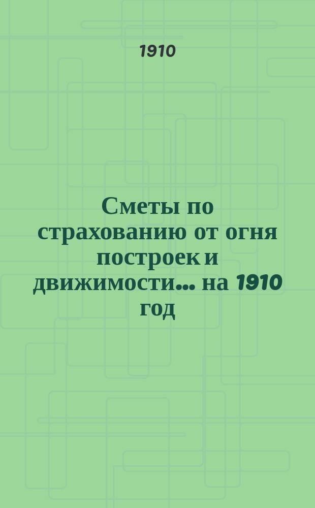 Сметы по страхованию от огня построек и движимости... ... на 1910 год