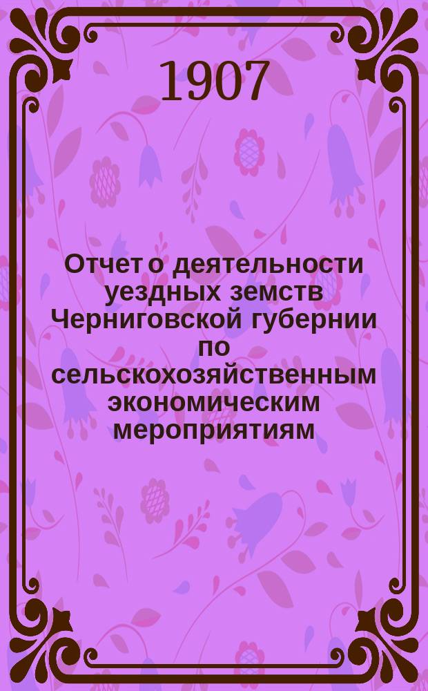 Отчет о деятельности уездных земств Черниговской губернии по сельскохозяйственным экономическим мероприятиям ... за 1904 год