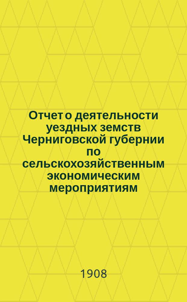Отчет о деятельности уездных земств Черниговской губернии по сельскохозяйственным экономическим мероприятиям ... за 1906 год