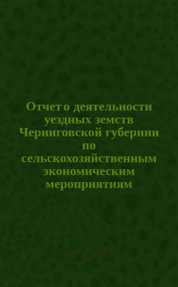 Отчет о деятельности уездных земств Черниговской губернии по сельскохозяйственным экономическим мероприятиям ... за 1907 год