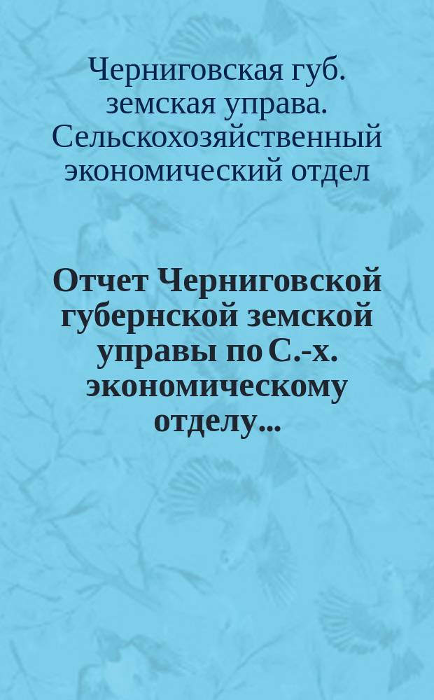 Отчет Черниговской губернской земской управы по С.-х. экономическому отделу...