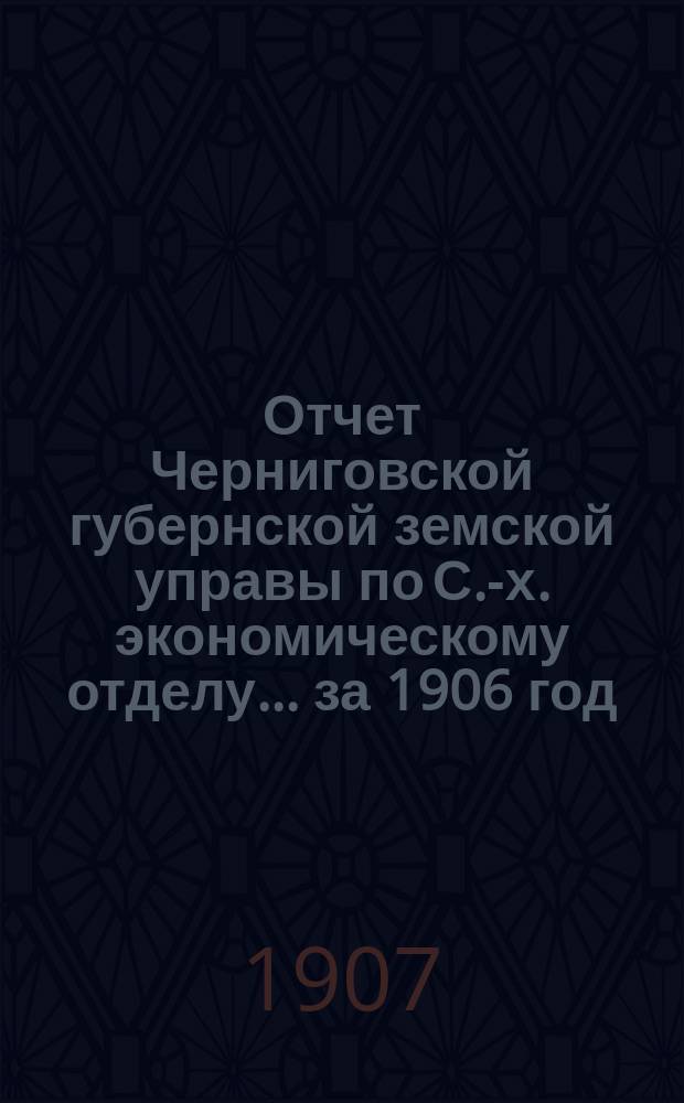 Отчет Черниговской губернской земской управы по С.-х. экономическому отделу... за 1906 год