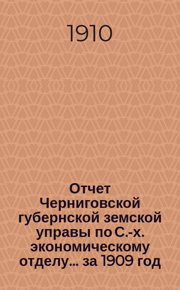 Отчет Черниговской губернской земской управы по С.-х. экономическому отделу... за 1909 год
