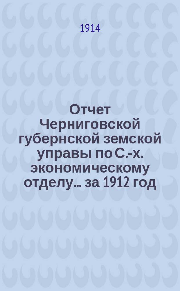 Отчет Черниговской губернской земской управы по С.-х. экономическому отделу... за 1912 год