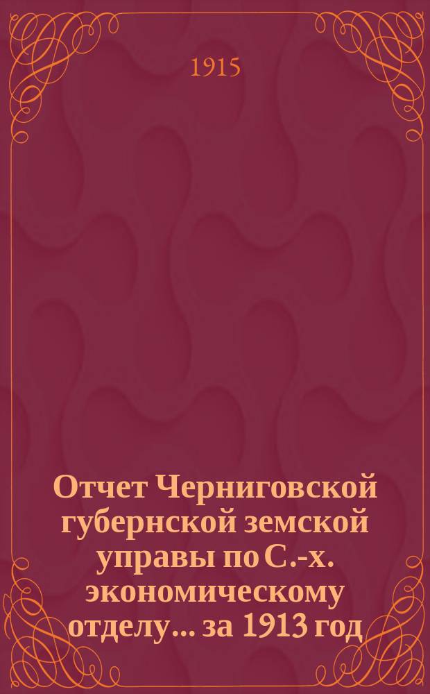 Отчет Черниговской губернской земской управы по С.-х. экономическому отделу... за 1913 год