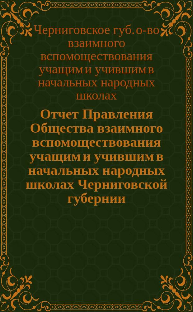 Отчет Правления Общества взаимного вспомоществования учащим и учившим в начальных народных школах Черниговской губернии...