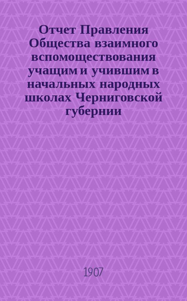 Отчет Правления Общества взаимного вспомоществования учащим и учившим в начальных народных школах Черниговской губернии... ... за 1904, 1905, 1906 годы