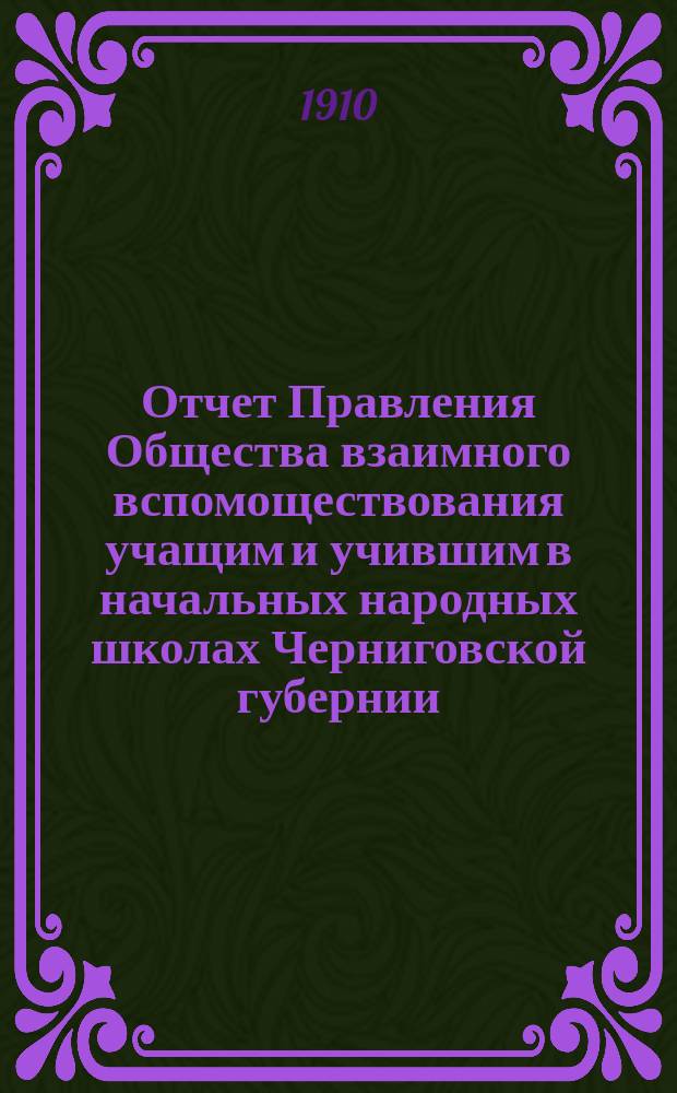 Отчет Правления Общества взаимного вспомоществования учащим и учившим в начальных народных школах Черниговской губернии... ... за 1909 год