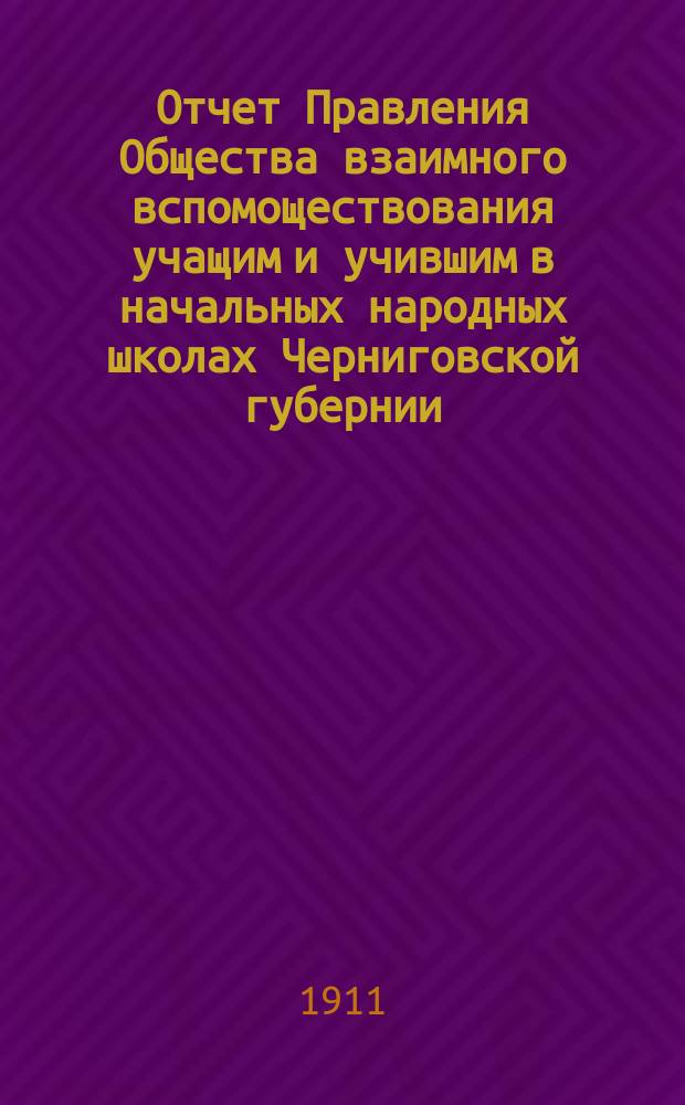 Отчет Правления Общества взаимного вспомоществования учащим и учившим в начальных народных школах Черниговской губернии... ... за 1910 год