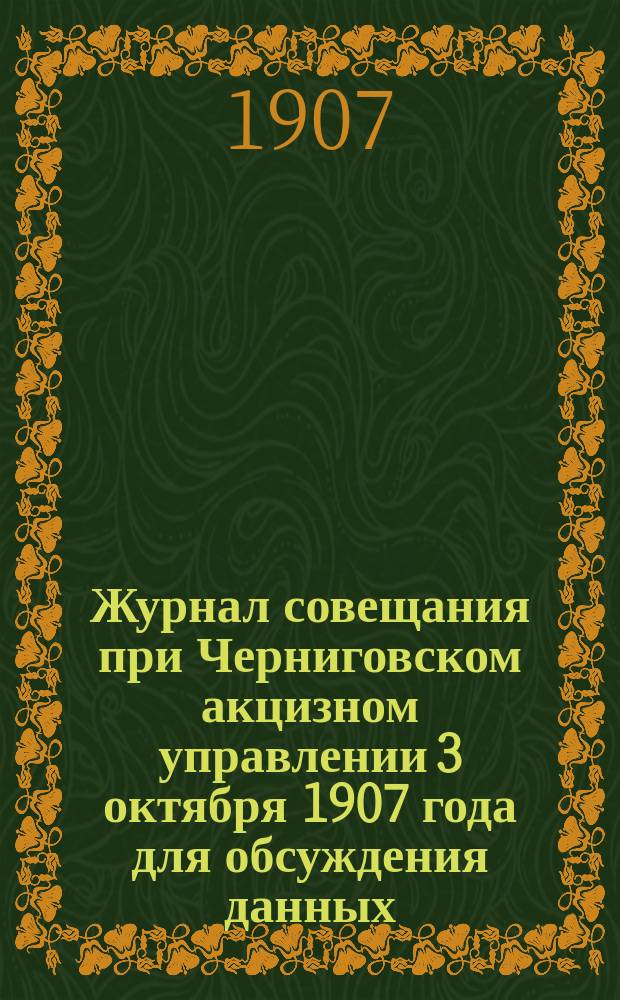 Журнал совещания при Черниговском акцизном управлении 3 октября 1907 года для обсуждения данных, касающихся стоимости производства винокурения на винокуренных заводах Черниговской губернии в период 1907-1908 гг.