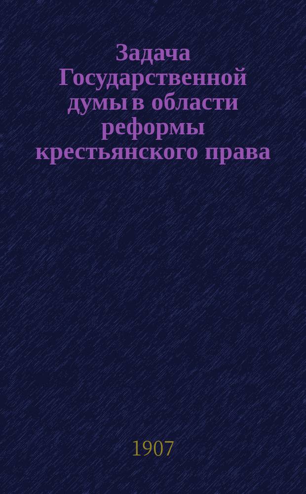Задача Государственной думы в области реформы крестьянского права : Докл. И.В. Чернышева прочитан в заседании 3 Отд-ния В. Э. о-ва 22 янв. 1907 г