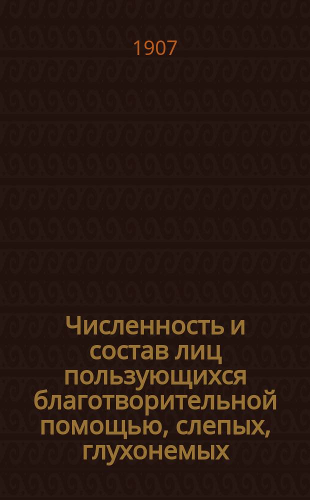 Численность и состав лиц пользующихся благотворительной помощью, слепых, глухонемых, немых, умалишенных и больных в больницах : Сведения извлеч. из данных Переписи населения России 1897 г. по поручению Собств. канцелярии по учреждениям имп. Марии