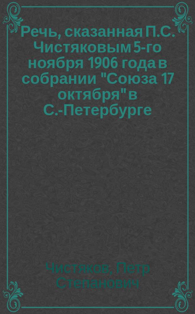 Речь, сказанная П.С. Чистяковым 5-го ноября 1906 года в собрании "Союза 17 октября" в С.-Петербурге