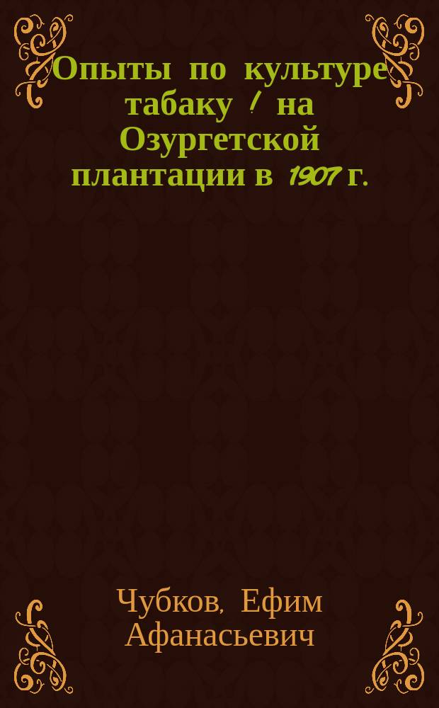 ... Опыты по культуре табаку [!] на Озургетской плантации в 1907 г. : Отчет спец. Деп. зем. по табаководству Е. Чубкова