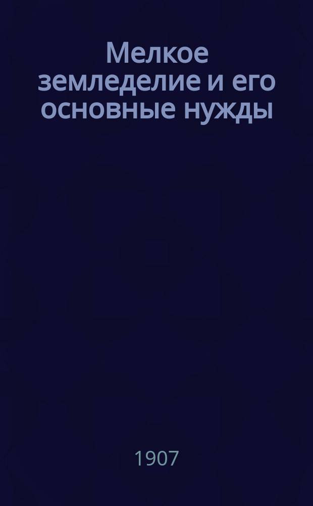 ... Мелкое земледелие и его основные нужды : С прил.: "К вопросу о значении минеральных удобрений в русских хозяйствах, особенно крестьянских"