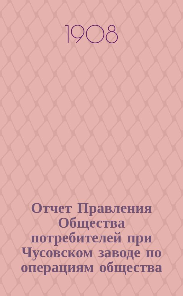 Отчет Правления Общества потребителей при Чусовском заводе по операциям общества... ... за 1907 год