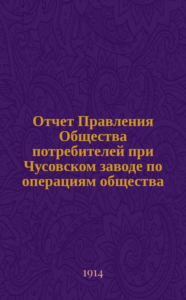 Отчет Правления Общества потребителей при Чусовском заводе по операциям общества... ... за 1913 год