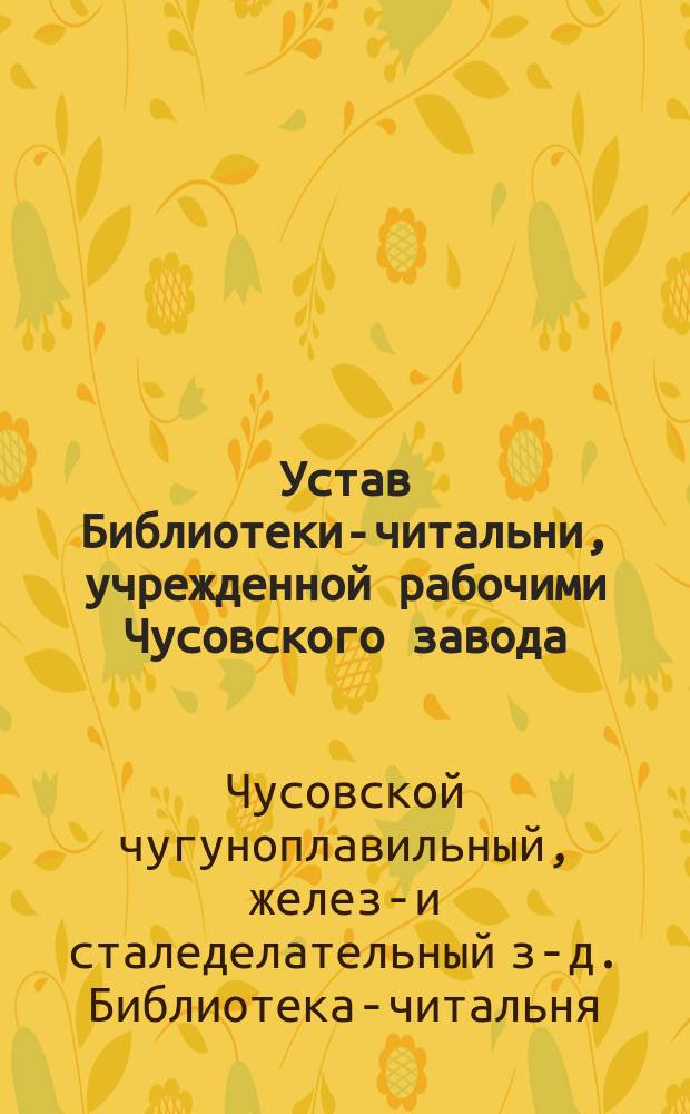 Устав Библиотеки-читальни, учрежденной рабочими Чусовского завода : Утв. 8 дек. 1906 г.