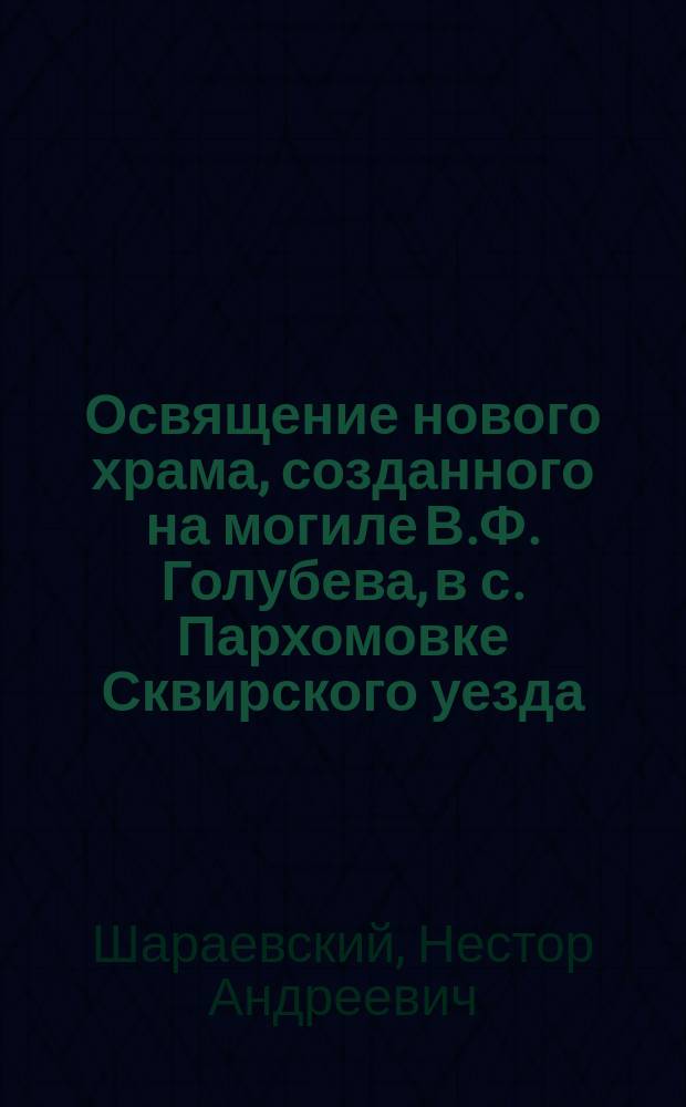 Освящение нового храма, созданного на могиле В.Ф. Голубева, в с. Пархомовке Сквирского уезда, Киевской губернии