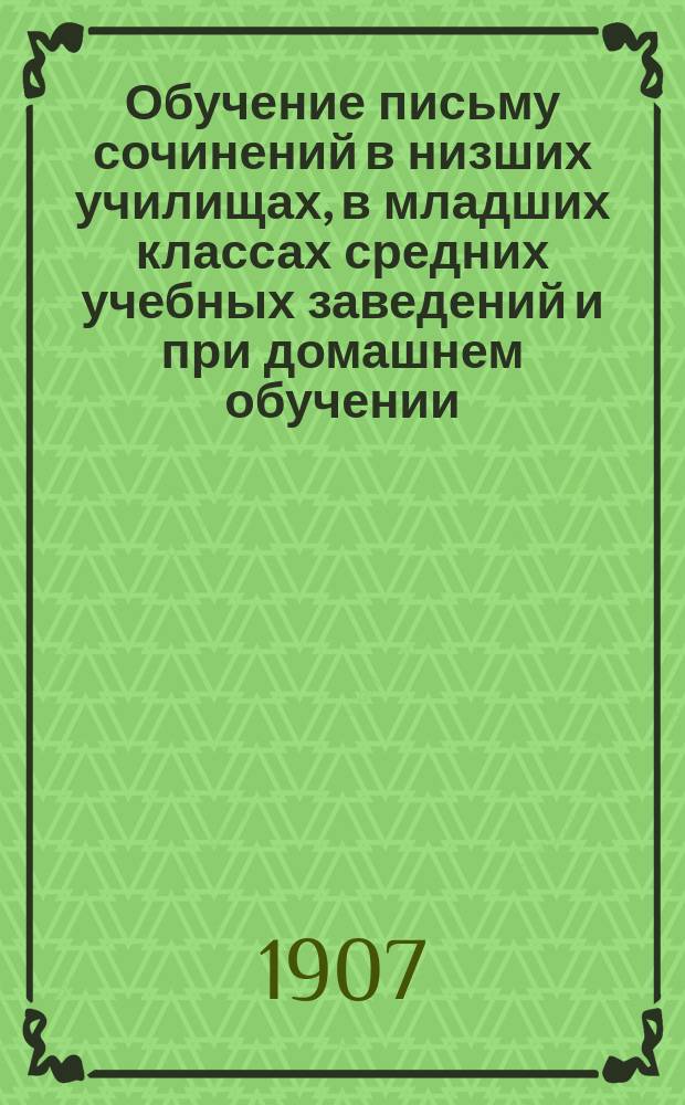 Обучение письму сочинений в низших училищах, в младших классах средних учебных заведений и при домашнем обучении : Руководство для учителей