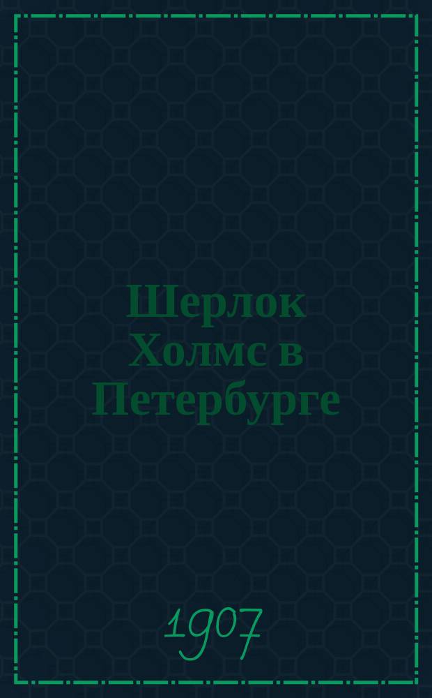 Шерлок Холмс в Петербурге : (Из записок всемир. полицейского сыщика)