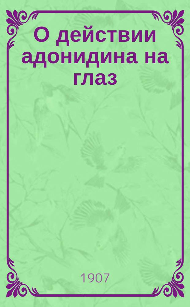 О действии адонидина на глаз : Клинико-эксперим. исслед. из Акад. глаз. клиники проф. Л.Г. Беллярминова : Дис. на степ. д-ра мед. И.К. Шидловского
