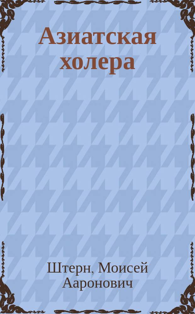 Азиатская холера : Попул. очерк М.А. Штерна, врача Лебед. и Матусов. сах. з-дов