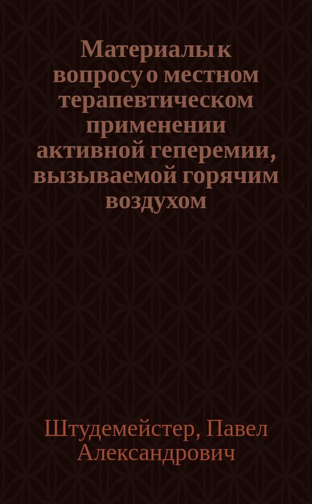 Материалы к вопросу о местном терапевтическом применении активной геперемии, вызываемой горячим воздухом : Дис. на степ. д-ра мед. П.А. Штудемейстера