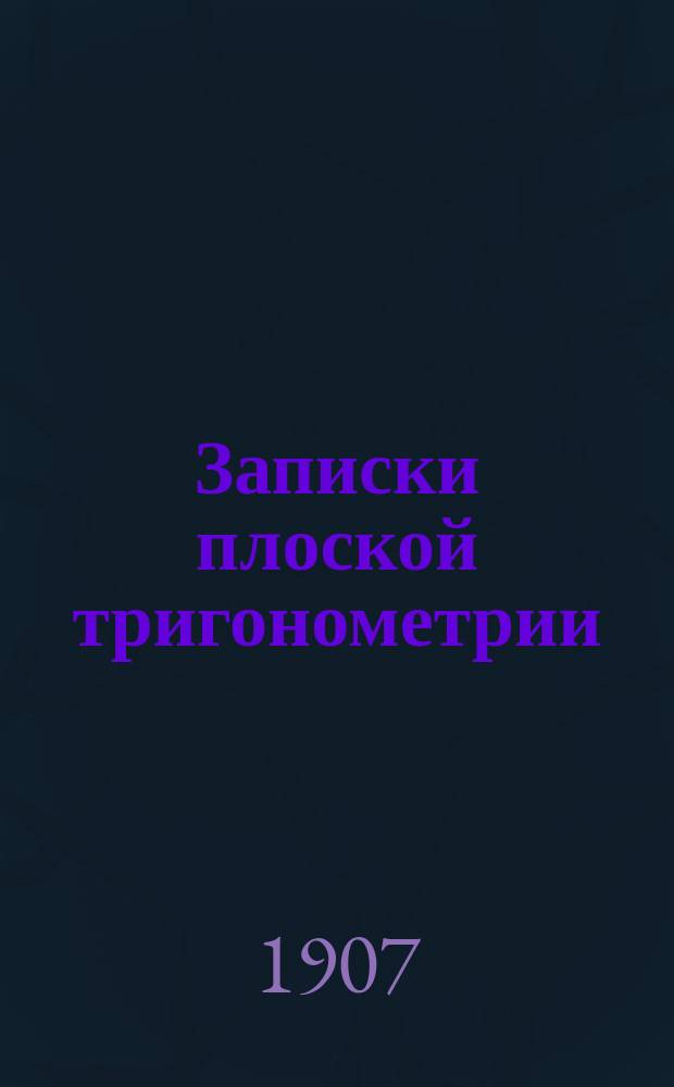 Записки плоской тригонометрии : Курс ст. общ. кл. Мор. корпуса