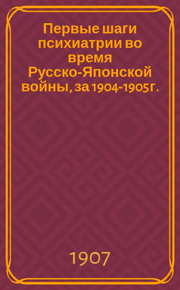 Первые шаги психиатрии во время Русско-Японской войны, за 1904-1905 г. : Докл., чит. в заседании О-ва киев. врачей 28 окт. 1906 г