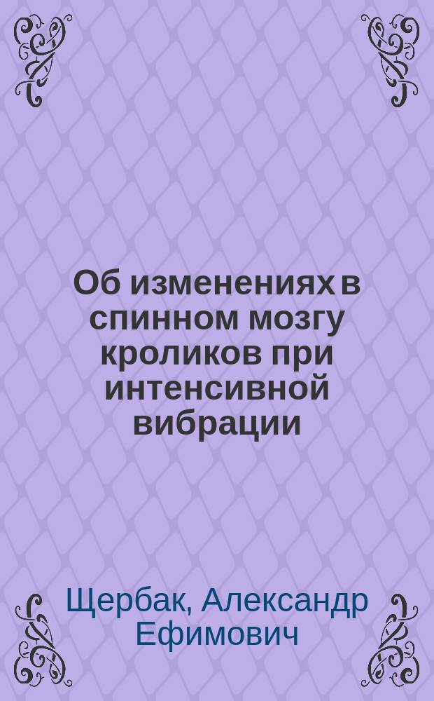 Об изменениях в спинном мозгу кроликов при интенсивной вибрации : Диагност. значение вибратор. клонуса : К вопр. о сотрясении спин. мозга