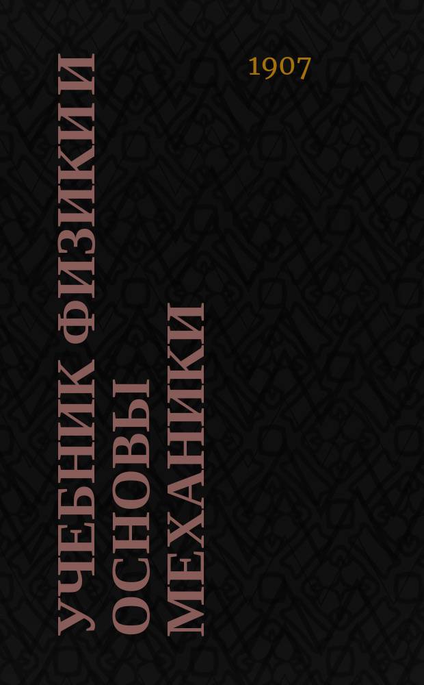 Учебник физики и основы механики : Для реалистов, гимназистов, юнкеров, кадет и для самообразования : В 3 ч