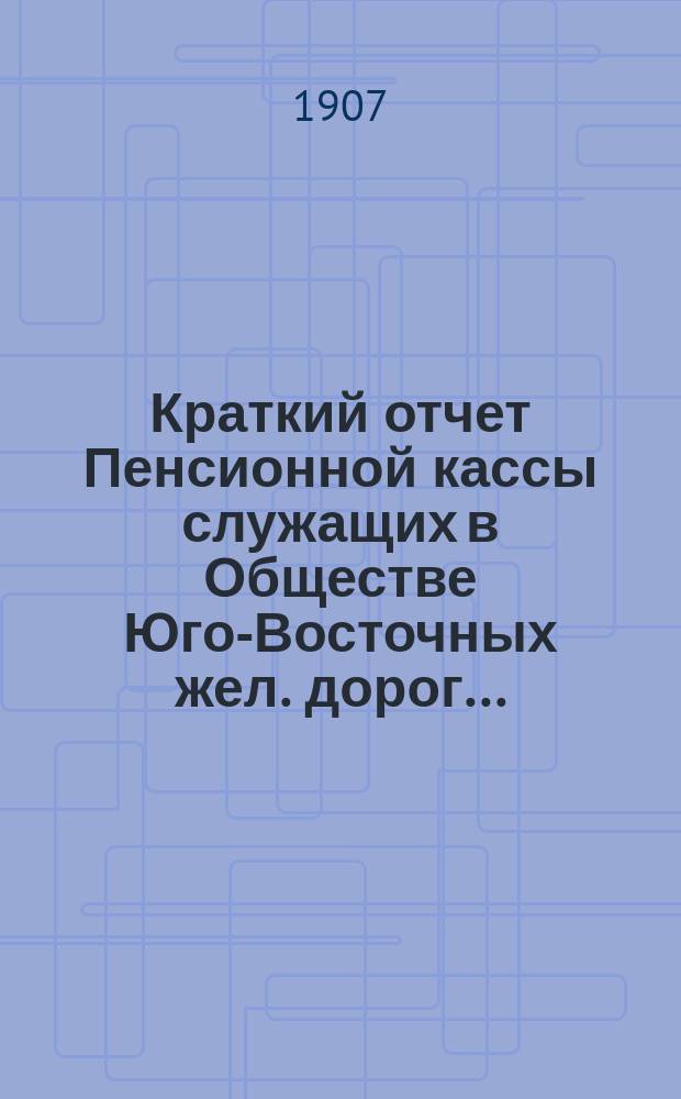Краткий отчет Пенсионной кассы служащих в Обществе Юго-Восточных жел. дорог...