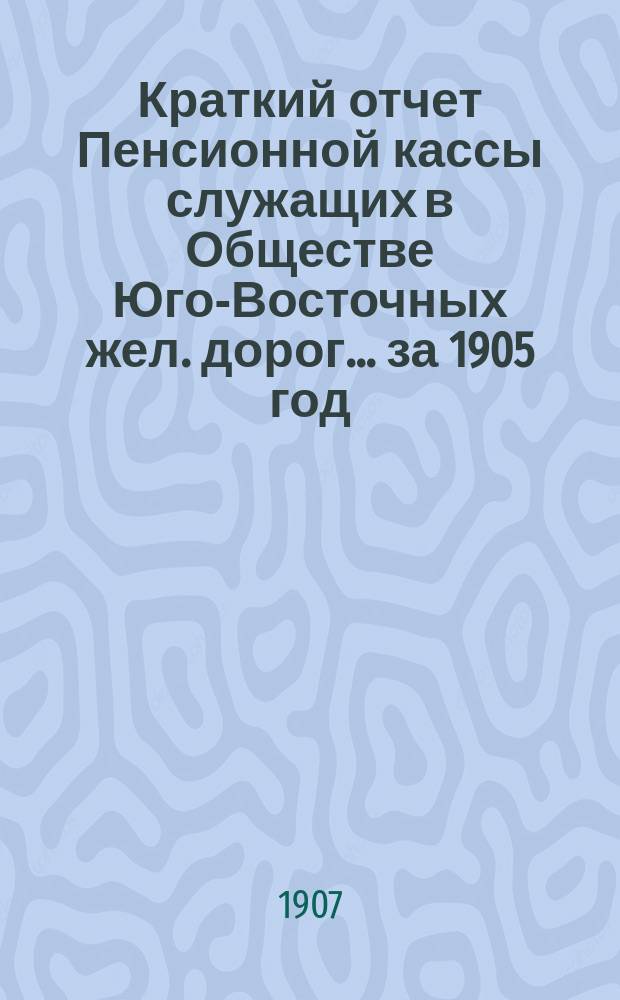 Краткий отчет Пенсионной кассы служащих в Обществе Юго-Восточных жел. дорог... за 1905 год